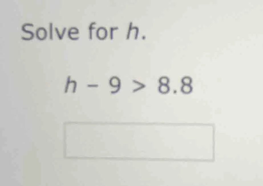solve for h. $h - 9 > 8.8$
