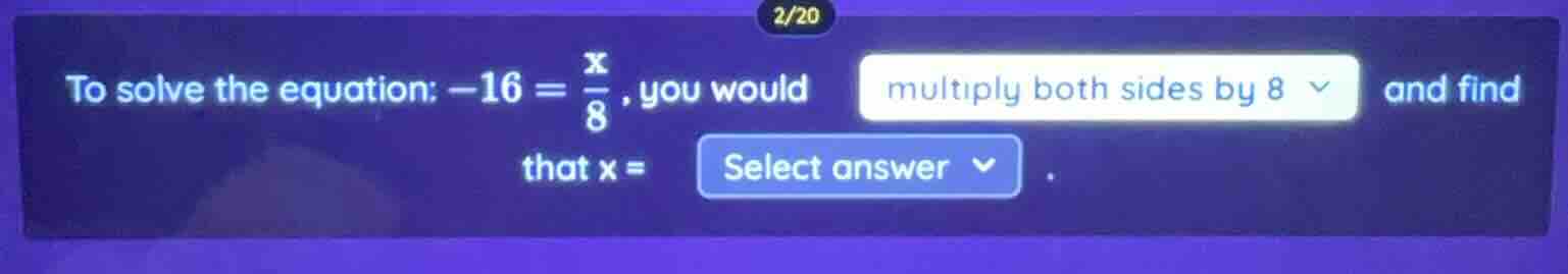 2/20 to solve the equation: $-16 = \\frac{x}{8}$, you would multiply bo…