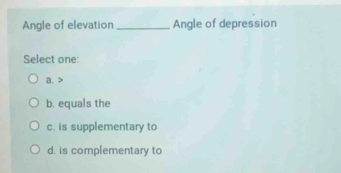 angle of elevation ________ angle of depression select one: a. > b. equ…