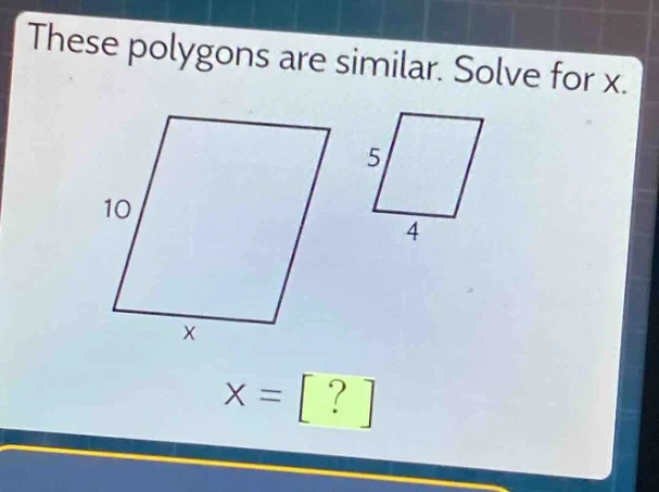 these polygons are similar. solve for x. 10 x 5 4 x = ?