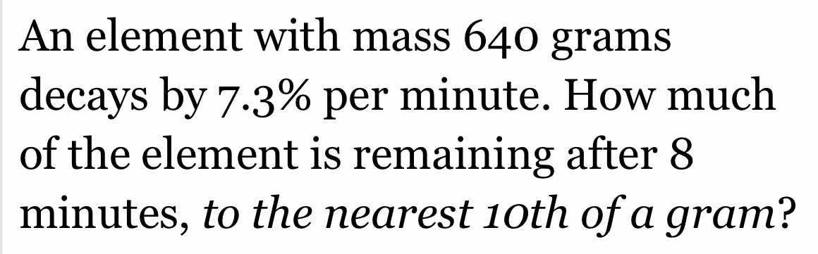 an element with mass 640 grams decays by 7.3% per minute. how much of t…
