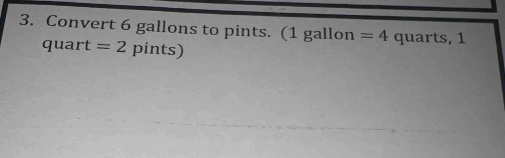 3. convert 6 gallons to pints. (1 gallon = 4 quarts, 1 quart = 2 pints)
