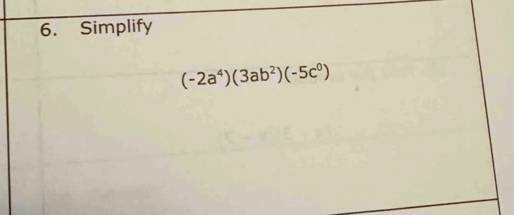 6. simplify $(-2a^{4})(3ab^{2})(-5c^{0})$