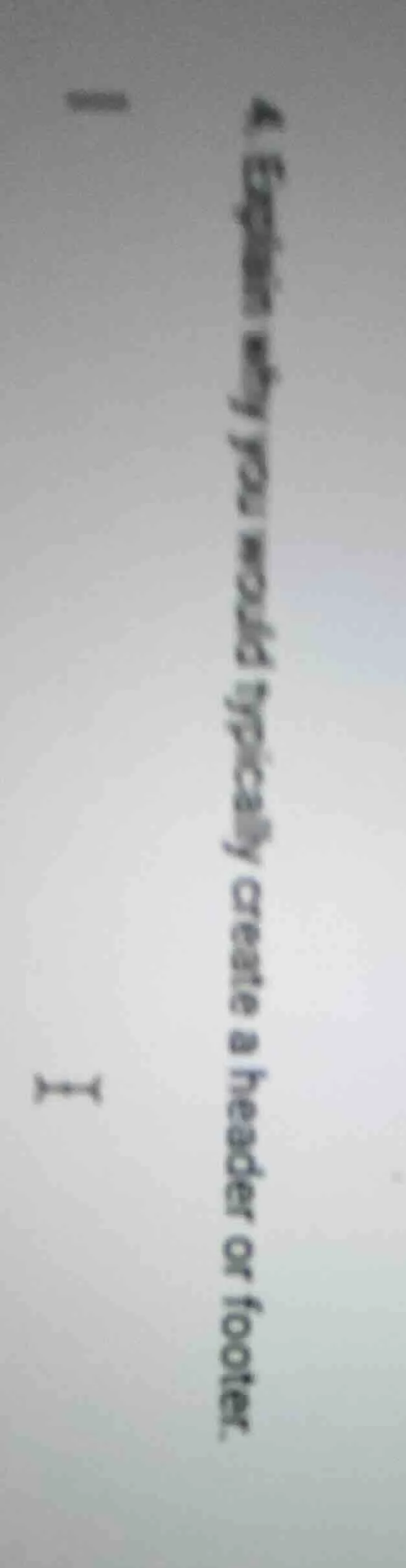 4. explain why you would typically create a header or footer.