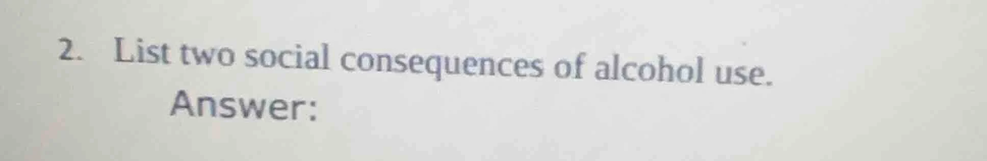 2. list two social consequences of alcohol use. answer: