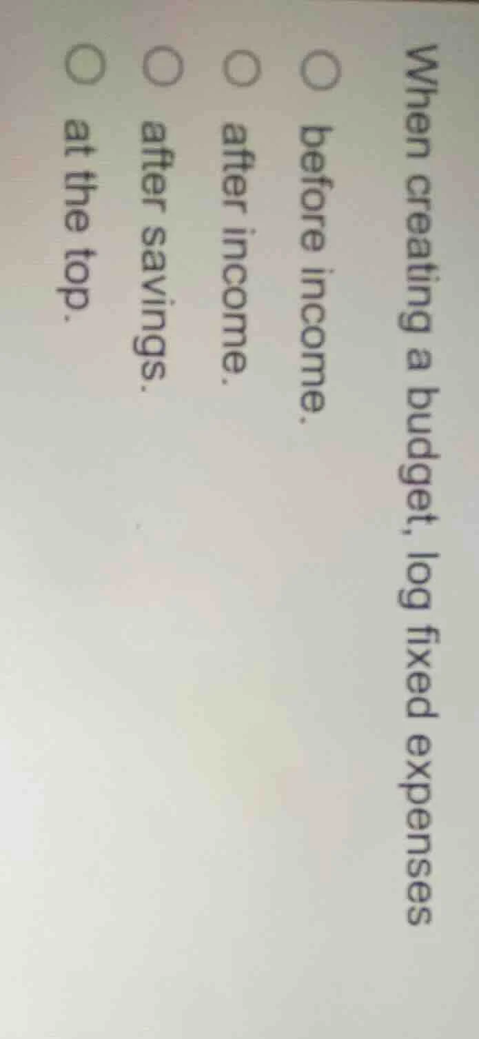 when creating a budget, log fixed expenses○ before income.○ after incom…