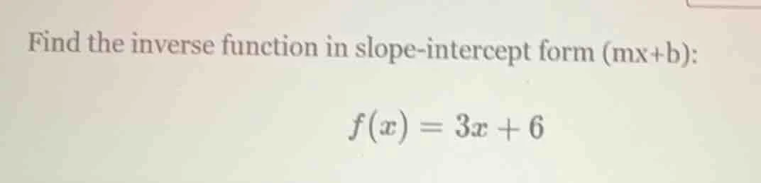 find the inverse function in slope-intercept form (mx+b): $f(x)=3x+6$