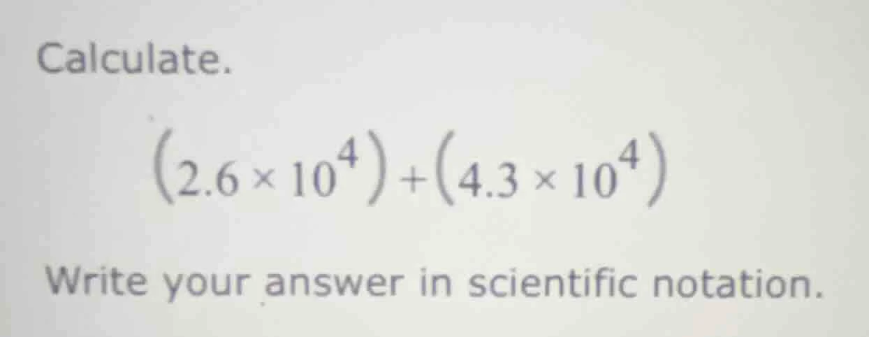 calculate.$(2.6 \\times 10^{4})+(4.3 \\times 10^{4})$write your answer …