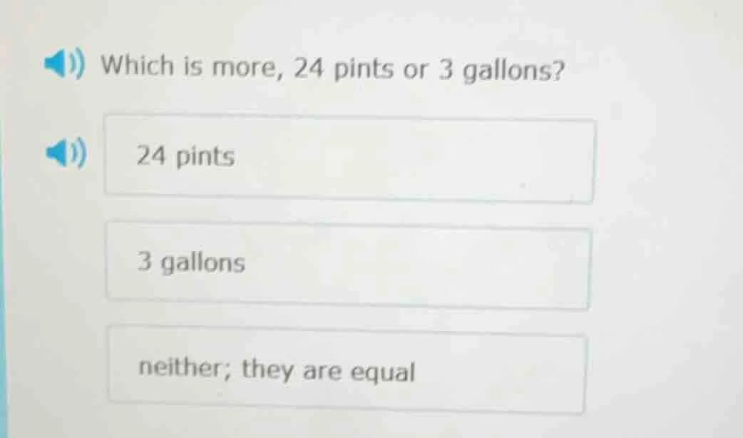 which is more, 24 pints or 3 gallons? 24 pints 3 gallons neither; they …