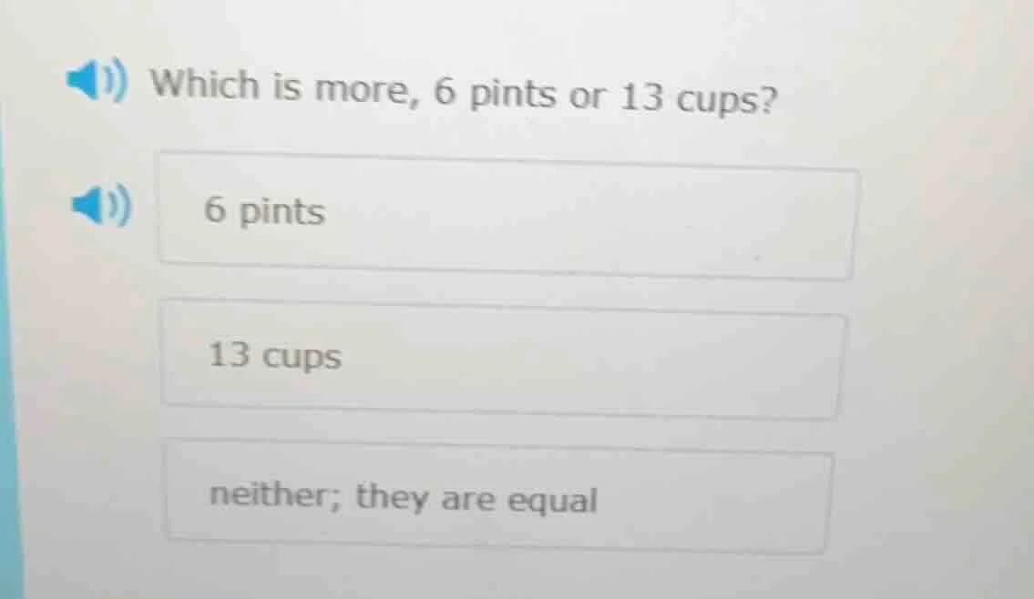 which is more, 6 pints or 13 cups? 6 pints 13 cups neither; they are eq…
