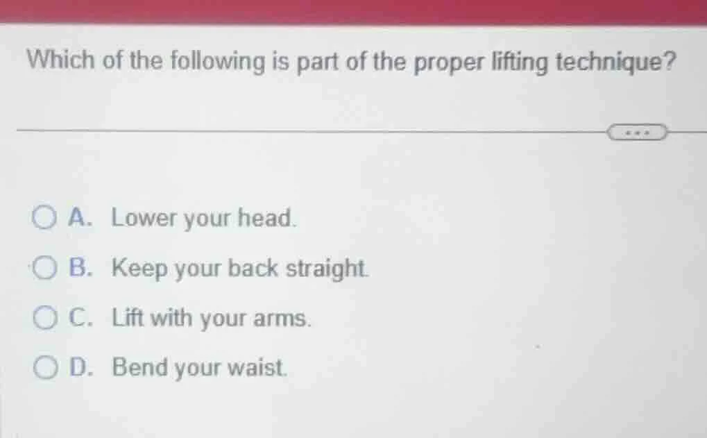which of the following is part of the proper lifting technique? a. lowe…