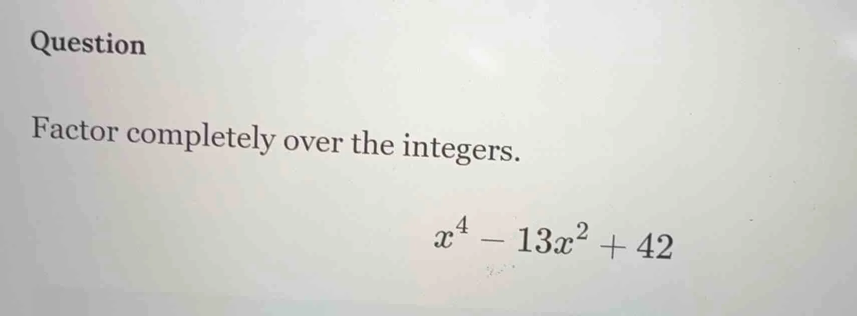 question factor completely over the integers. $x^{4}-13x^{2}+42$