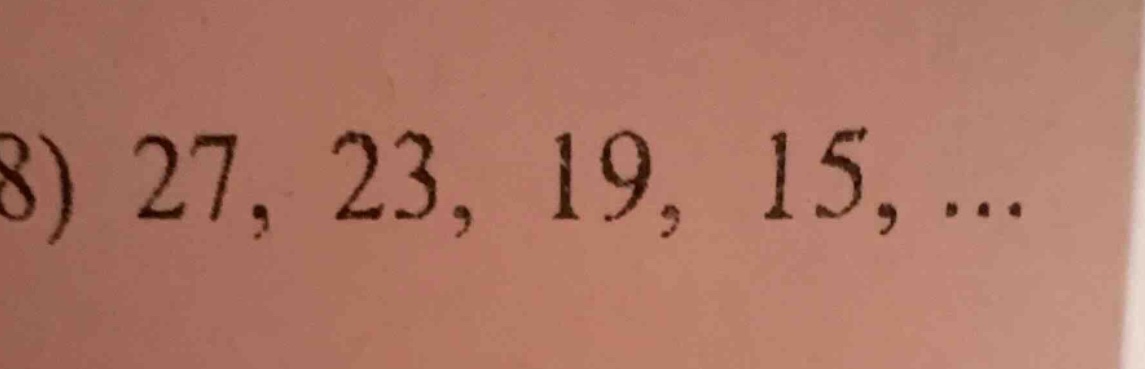 8) 27, 23, 19, 15, ...