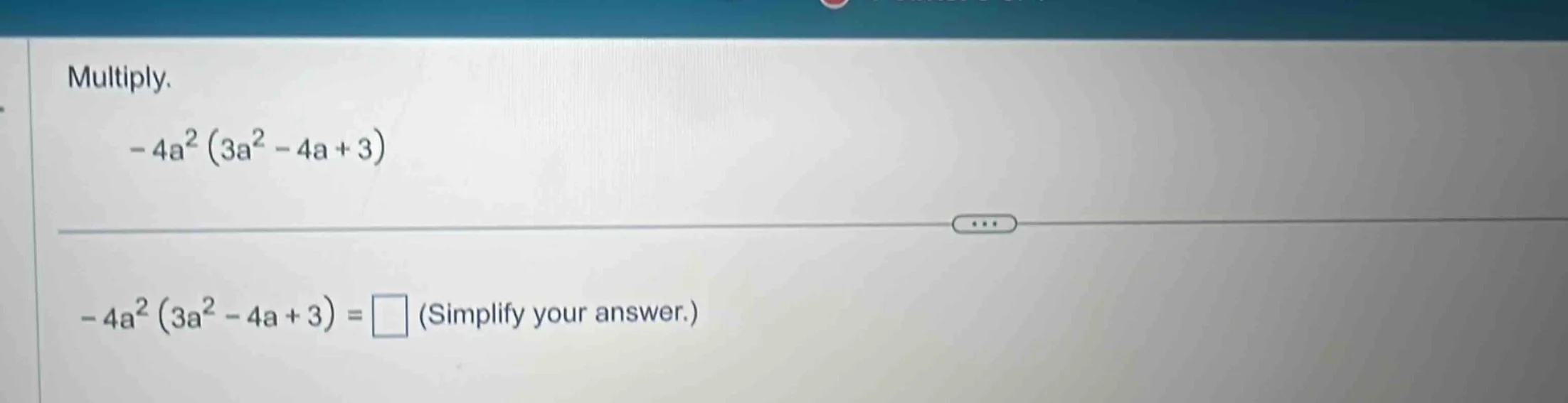 multiply. $-4a^{2}(3a^{2}-4a+3)$ $-4a^{2}(3a^{2}-4a+3)=\\square$ (simpl…