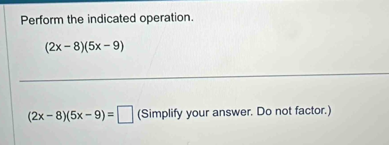 perform the indicated operation. $(2x - 8)(5x - 9)$ $(2x - 8)(5x - 9)=\…