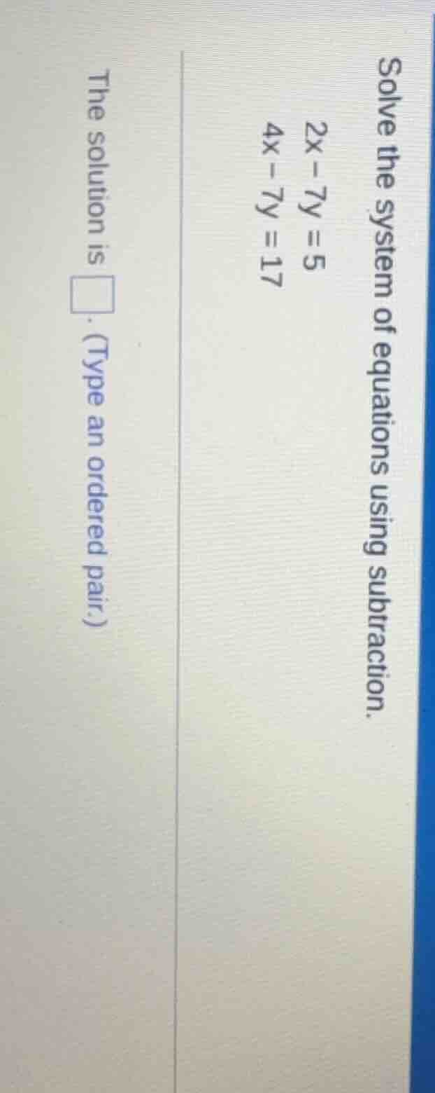 solve the system of equations using subtraction.$2x - 7y = 5$$4x - 7y =…