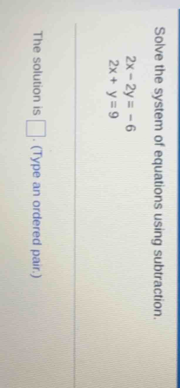 solve the system of equations using subtraction.$2x - 2y = -6$$2x + y =…