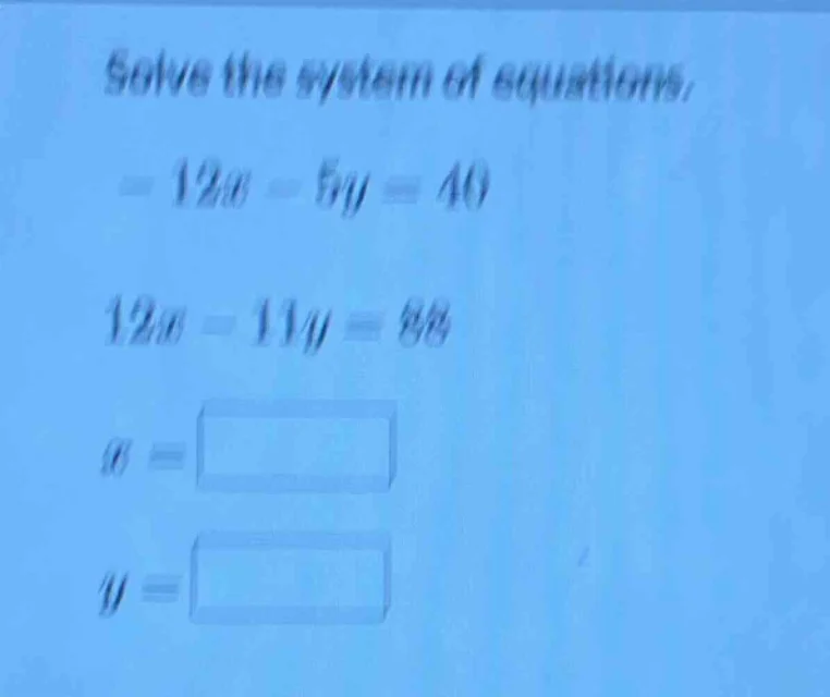 solve the system of equations. $-12x - 5y = 40$ $12x - 11y = 88$ $x = s…
