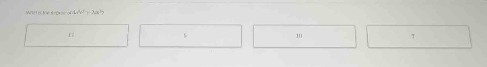 what is the degree of $4a^{2}b^{2}+2ab^{3}$? 11 5 10 7