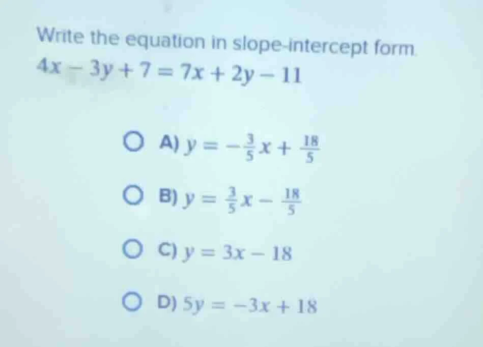 write the equation in slope-intercept form. $4x - 3y + 7 = 7x + 2y - 11…