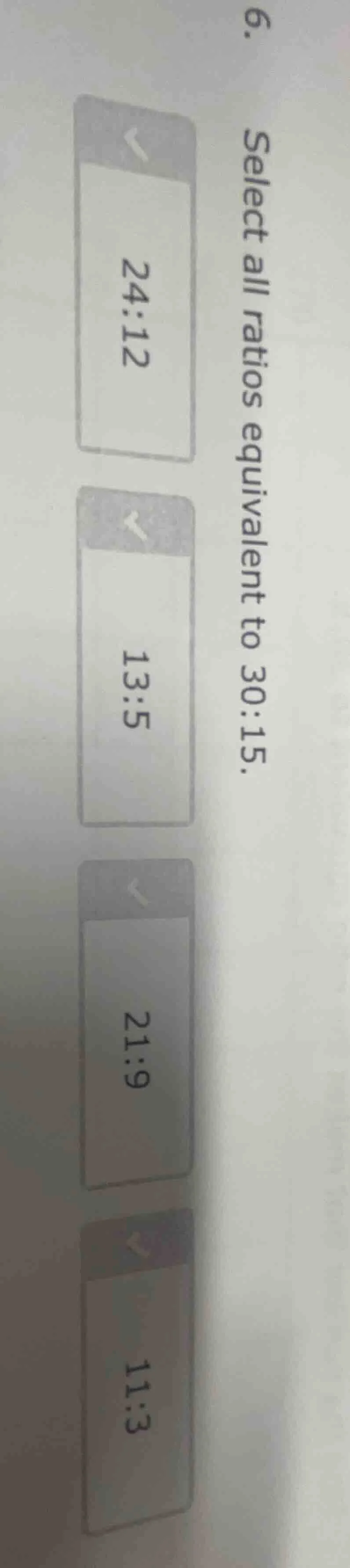 6. select all ratios equivalent to 30:15. 24:12 13:5 21:9 11:3
