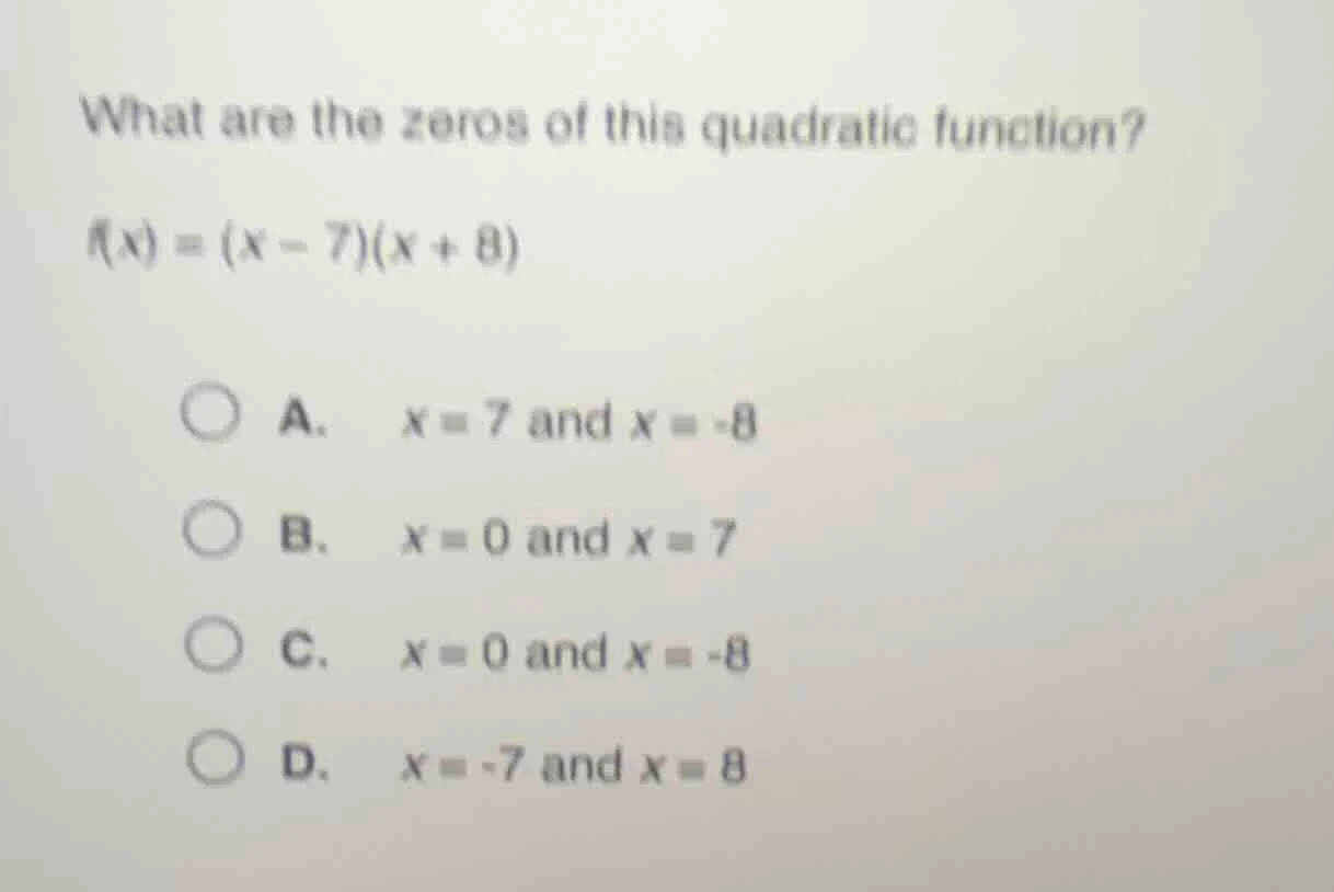 what are the zeros of this quadratic function? $f(x) = (x - 7)(x + 8)$ …