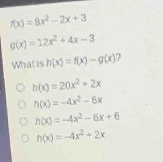 $f(x)=8x^{2}-2x+3$ $g(x)=12x^{2}+4x-3$ what is $h(x)=f(x)-g(x)$? $\bigc…