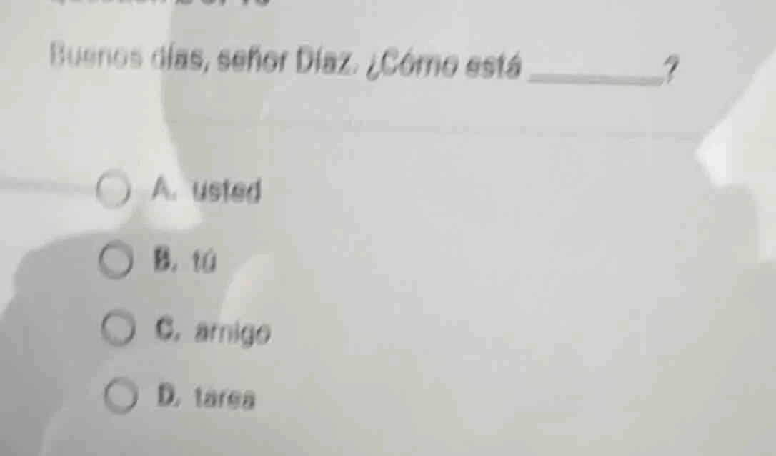 buenos días, señor díaz. ¿cómo está ________? a. usted b. tú c. amigo d…