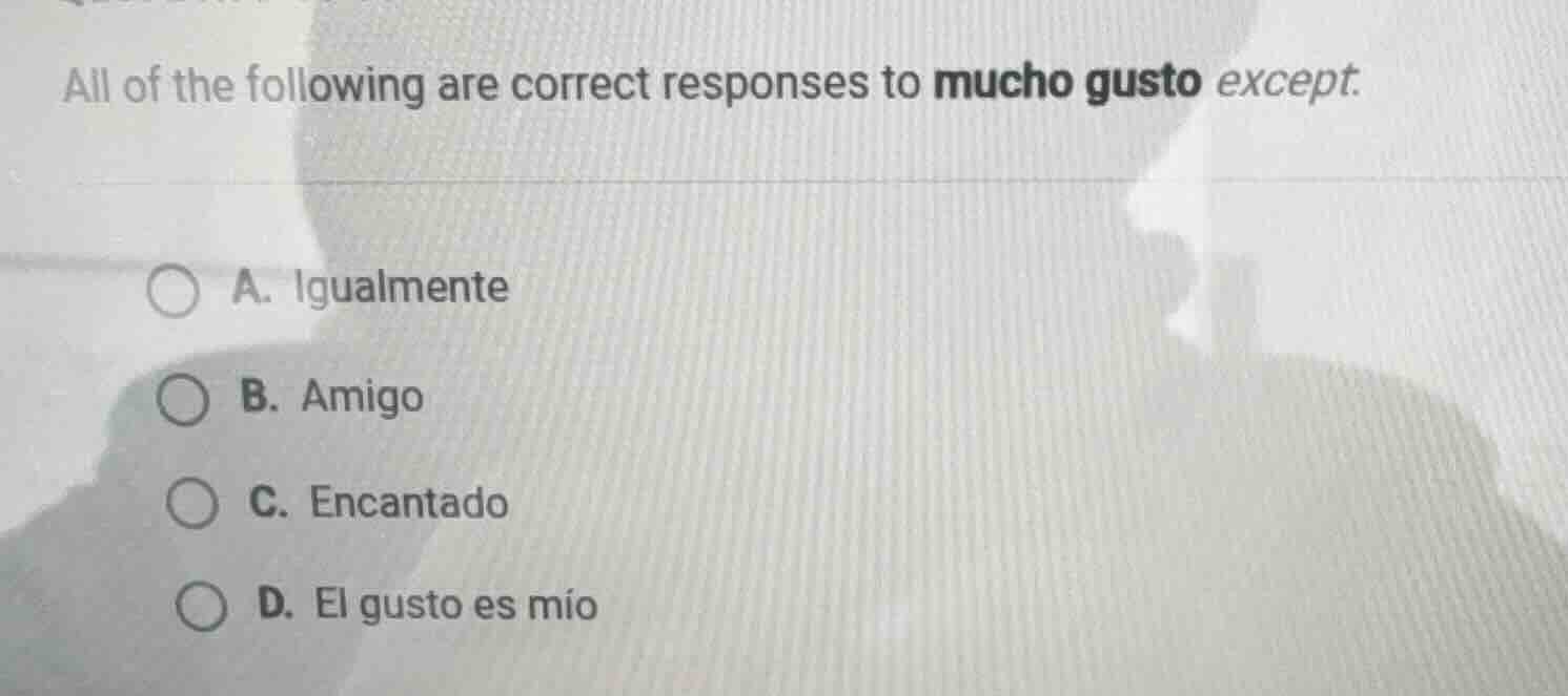 all of the following are correct responses to mucho gusto except. a. ig…