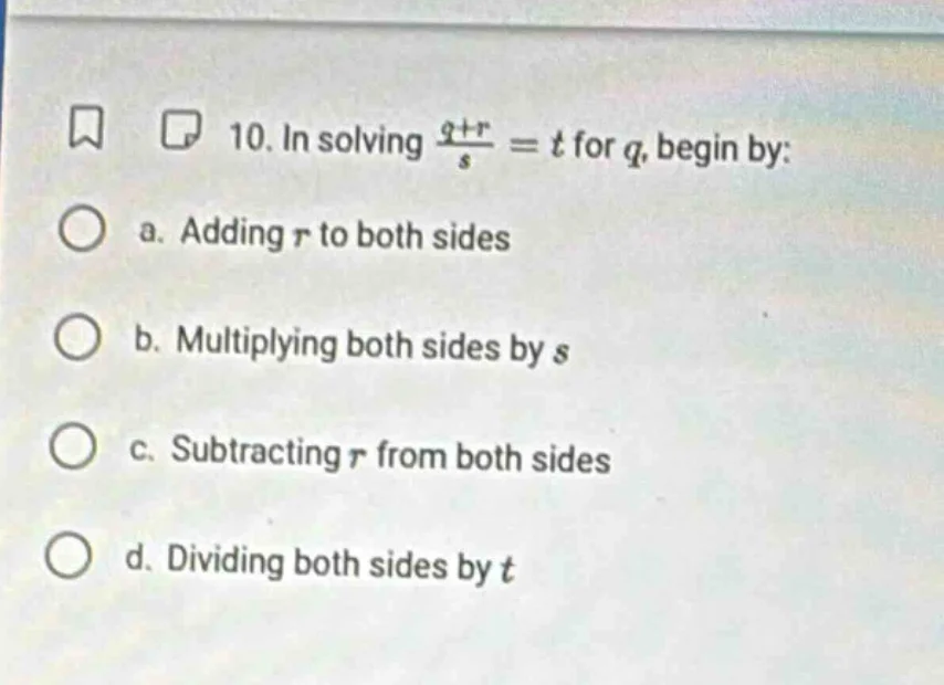 10. in solving $\frac{q+r}{s} = t$ for $q$, begin by: a. adding $r$ to …