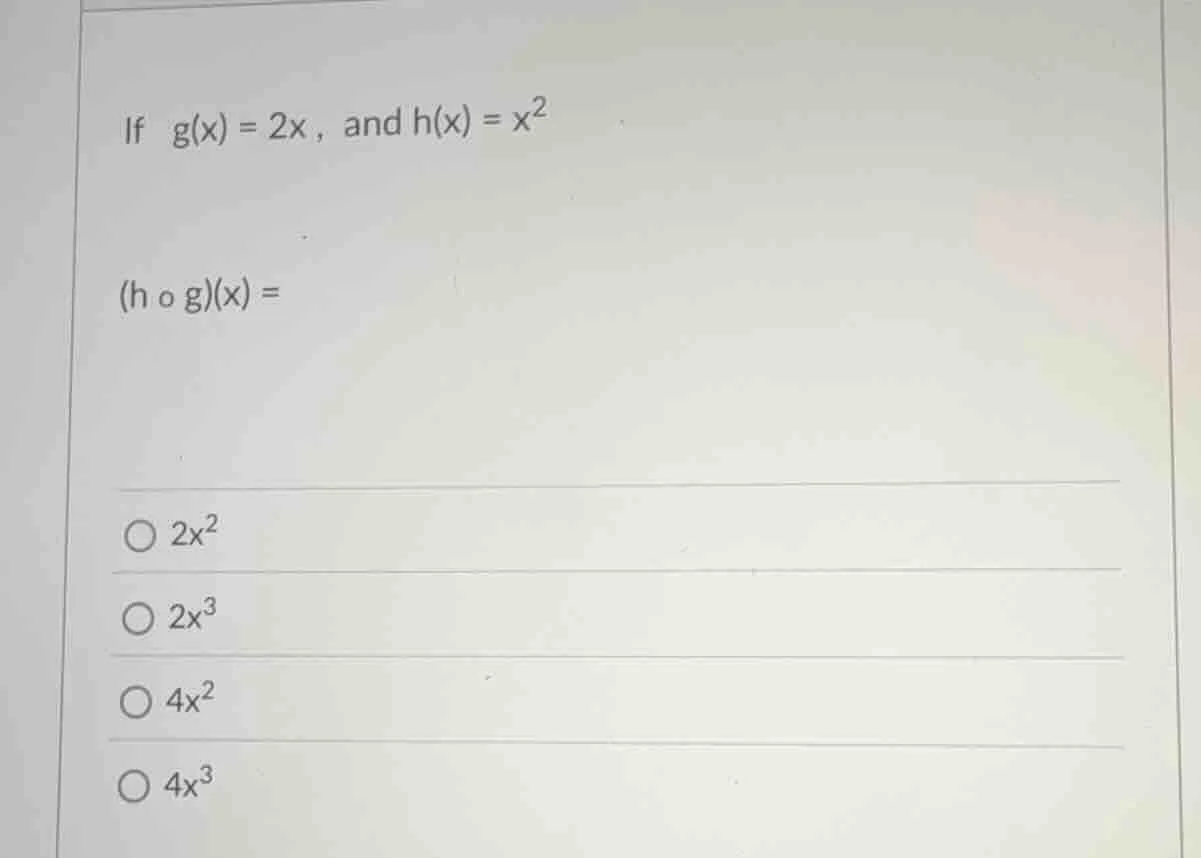 if $g(x) = 2x$, and $h(x) = x^2$ $(h \\circ g)(x) =$ $\\bigcirc 2x^2$ $…