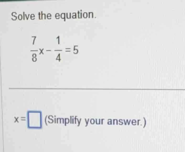 solve the equation. $\frac{7}{8}x - \frac{1}{4}=5$ $x=\\square$ (simpli…