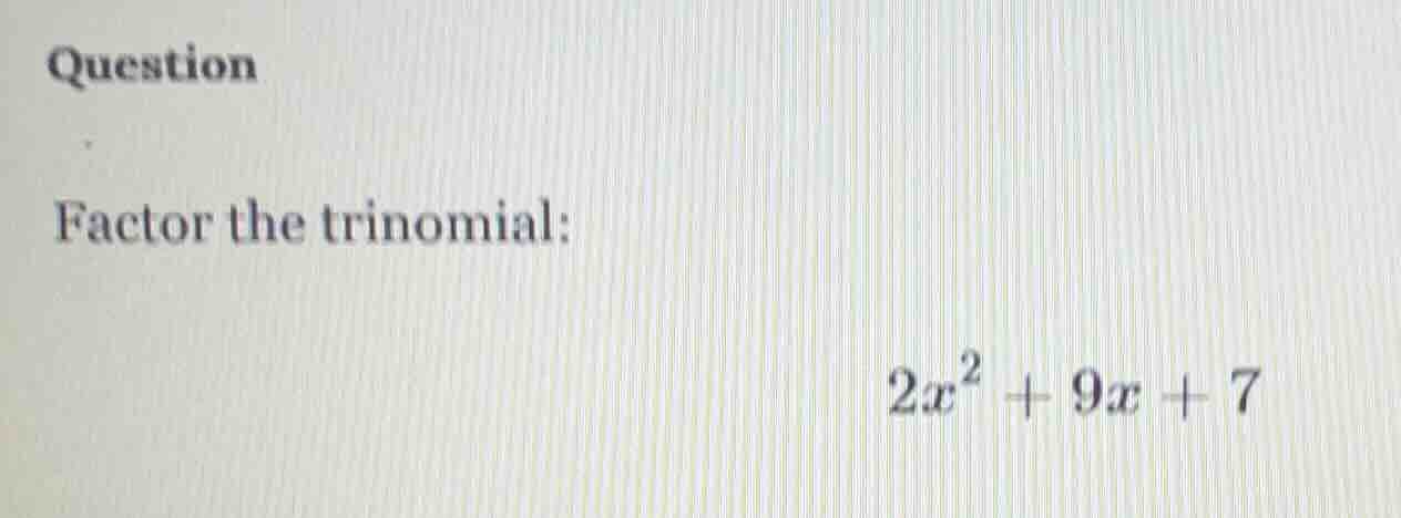 question factor the trinomial: $2x^2 + 9x + 7$