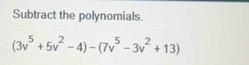 subtract the polynomials. $(3v^{5} + 5v^{2} - 4) - (7v^{5} - 3v^{2} + 1…