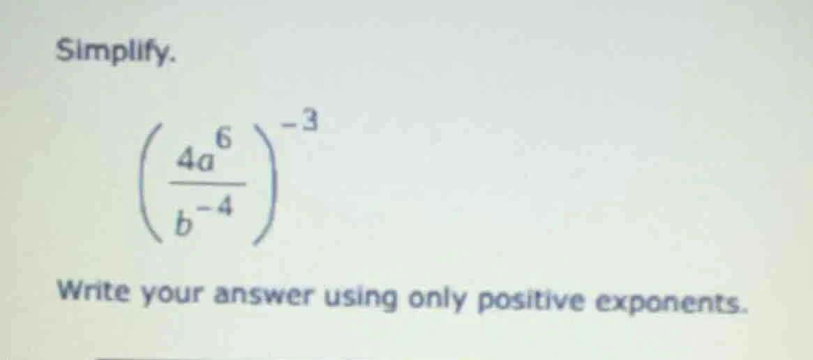 simplify. $left(\\frac{4a^{6}}{b^{-4}}\ ight)^{-3}$ write your answer u…
