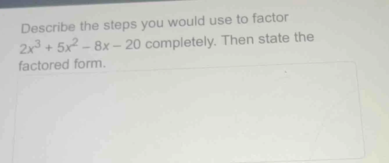 describe the steps you would use to factor $2x^3 + 5x^2 - 8x - 20$ comp…