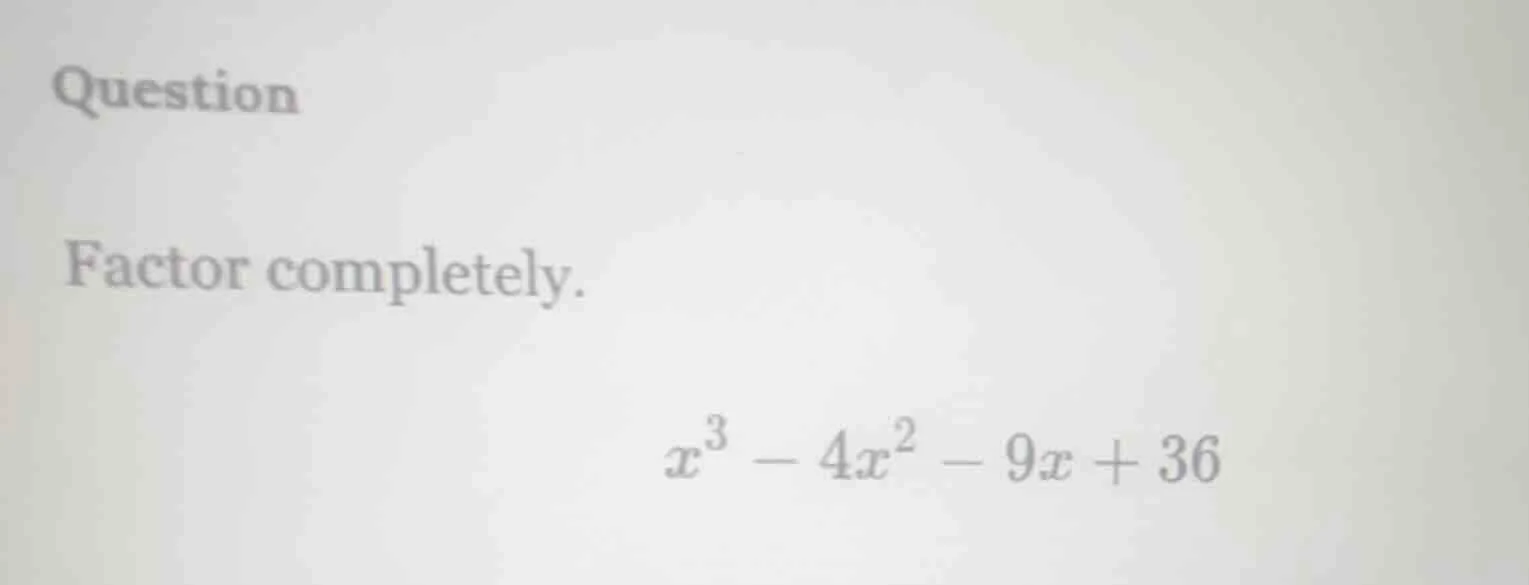 question factor completely. $x^3 - 4x^2 - 9x + 36$