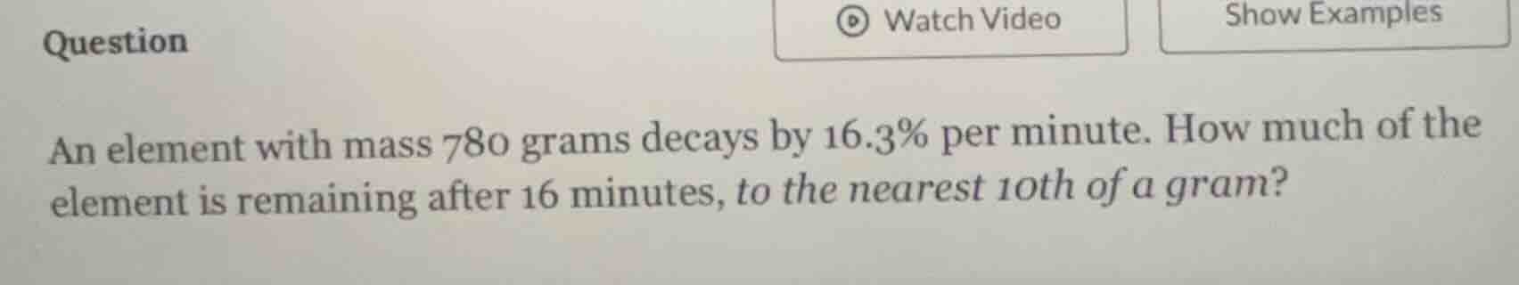 question an element with mass 780 grams decays by 16.3% per minute. how…