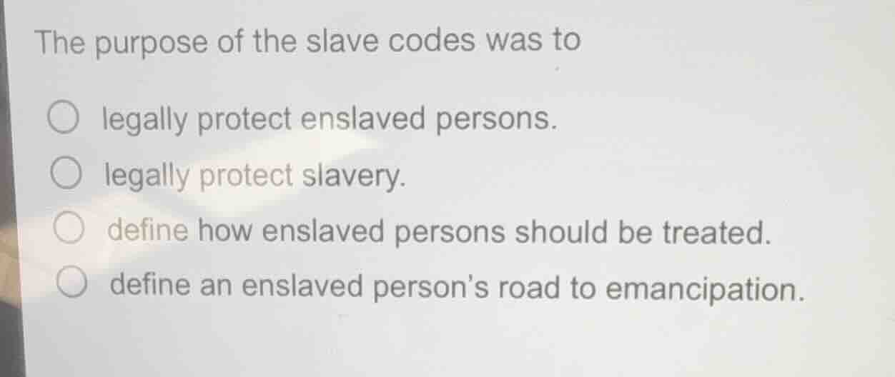 the purpose of the slave codes was to ○ legally protect enslaved person…