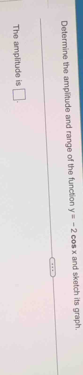 determine the amplitude and range of the function $y = -2\\cos x$ and s…
