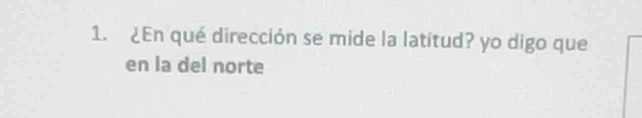 1. ¿en qué dirección se mide la latitud? yo digo que en la del norte
