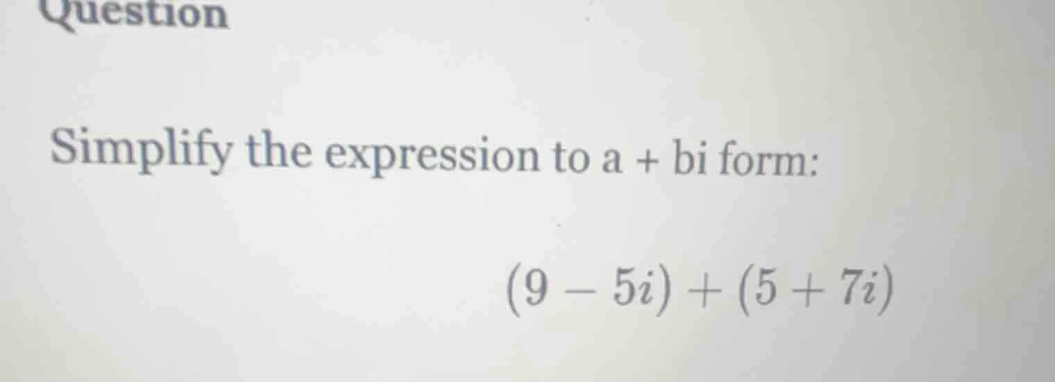 question simplify the expression to a + bi form: $(9 - 5i) + (5 + 7i)$