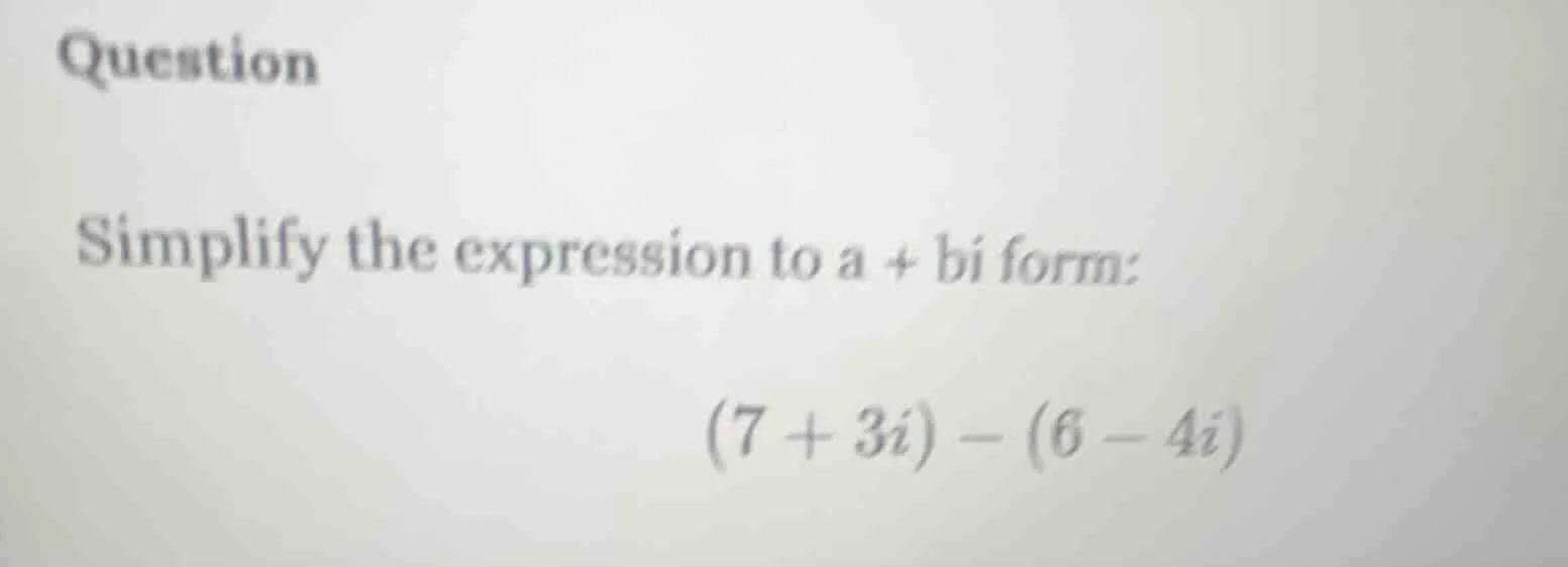 question simplify the expression to a + bi form: $(7 + 3i) - (6 - 4i)$