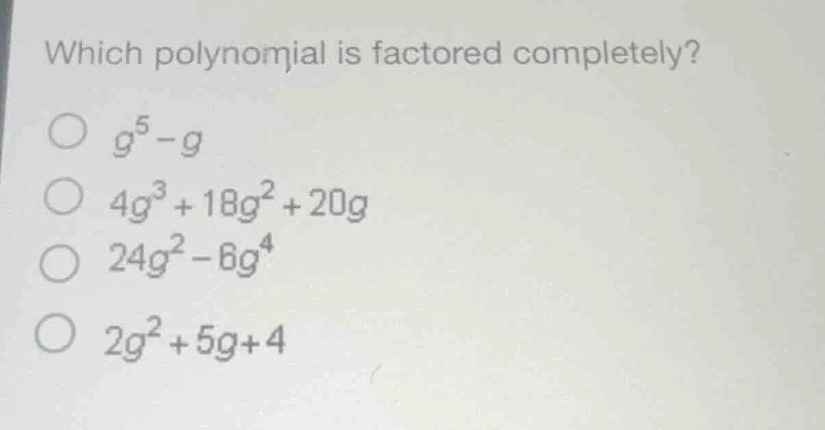 which polynomial is factored completely? $g^5 - g$ $4g^3 + 18g^2 + 20g$…