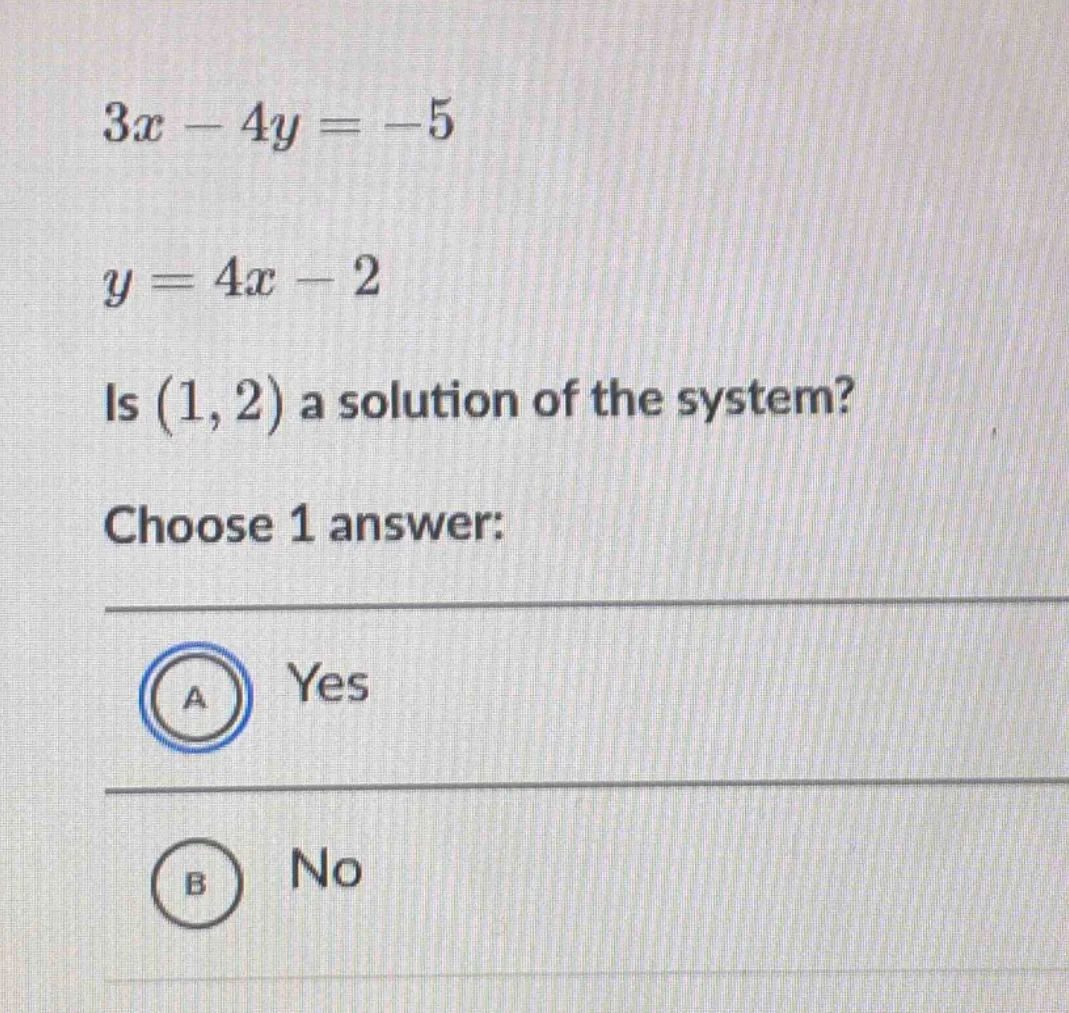 $3x - 4y = -5$ $y = 4x - 2$ is $(1, 2)$ a solution of the system? choos…