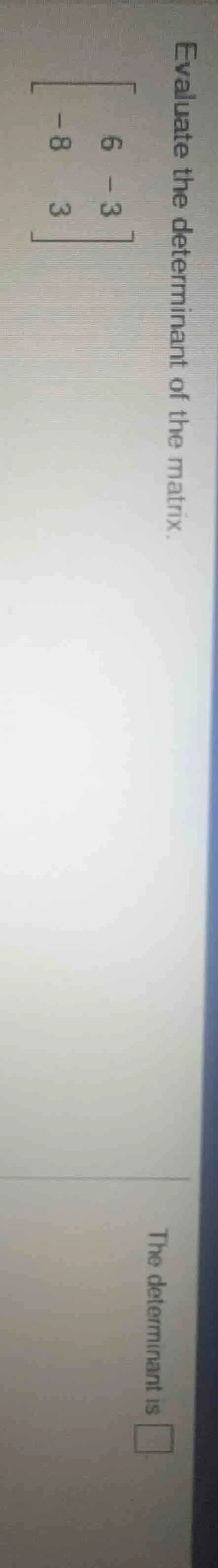 evaluate the determinant of the matrix. $\begin{bmatrix} 6&-3\\ -8&3end…