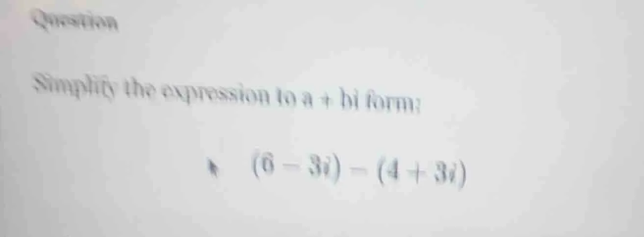 question simplify the expression to a + bi form: $(6 - 3i) - (4 + 3i)$