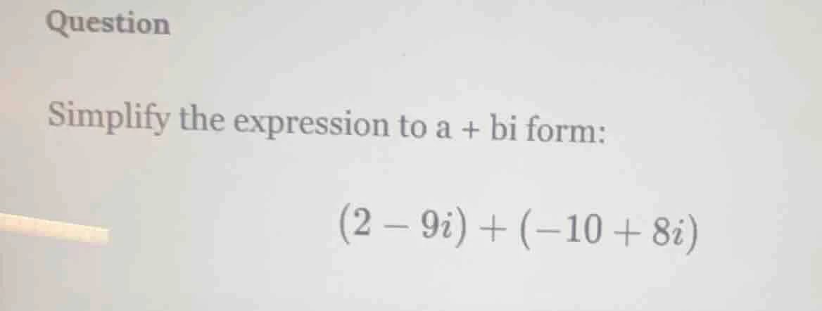 question simplify the expression to a + bi form: $(2 - 9i) + (-10 + 8i)$