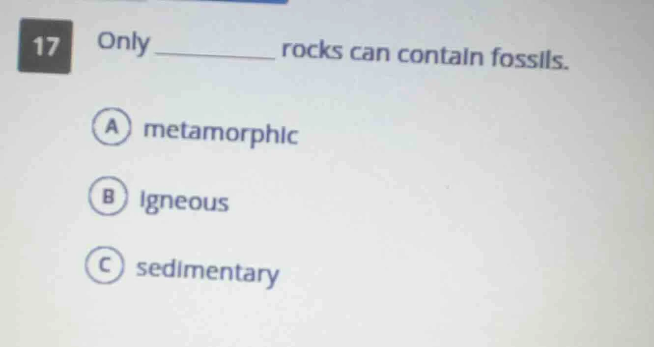 17 only _________ rocks can contain fossils. a metamorphic b igneous c …