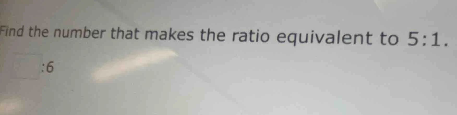 find the number that makes the ratio equivalent to 5:1. $square$:6